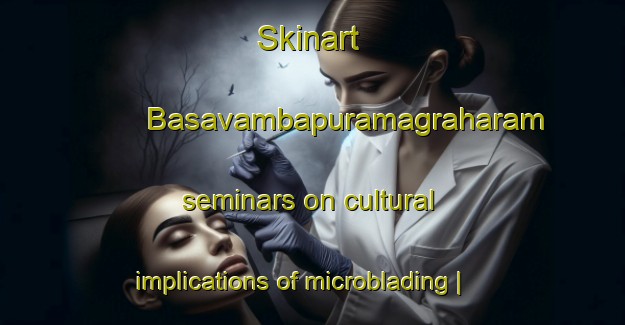 Skinart Basavambapuramagraharam seminars on cultural implications of microblading | MicrobladingTraining | MicrobladingClasses | SkinartTraining-India